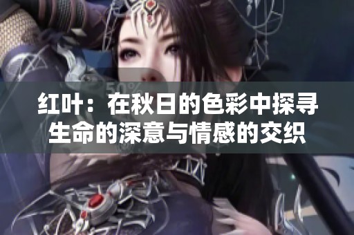 红叶：在秋日的色彩中探寻生命的深意与情感的交织