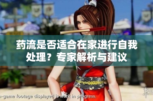 药流是否适合在家进行自我处理？专家解析与建议