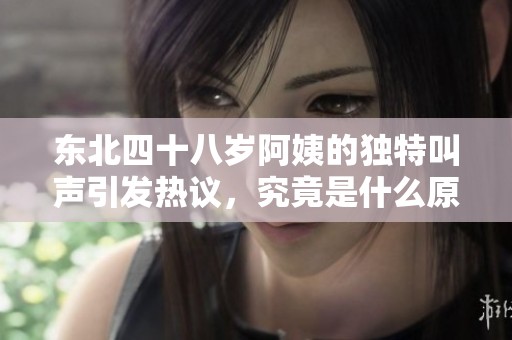 东北四十八岁阿姨的独特叫声引发热议，究竟是什么原因呢