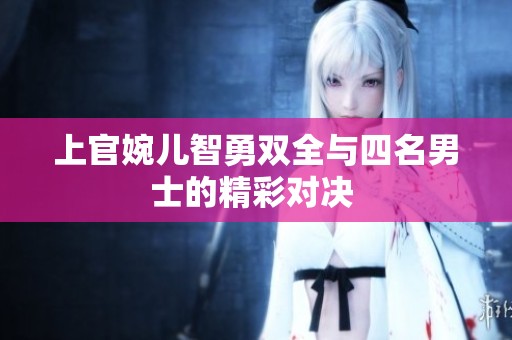 上官婉儿智勇双全与四名男士的精彩对决 