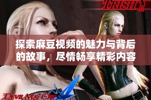 探索麻豆视频的魅力与背后的故事，尽情畅享精彩内容