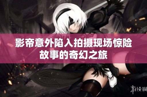 影帝意外陷入拍摄现场惊险故事的奇幻之旅