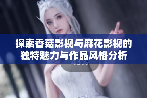探索香菇影视与麻花影视的独特魅力与作品风格分析