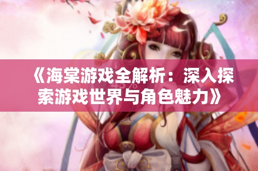 《海棠游戏全解析：深入探索游戏世界与角色魅力》