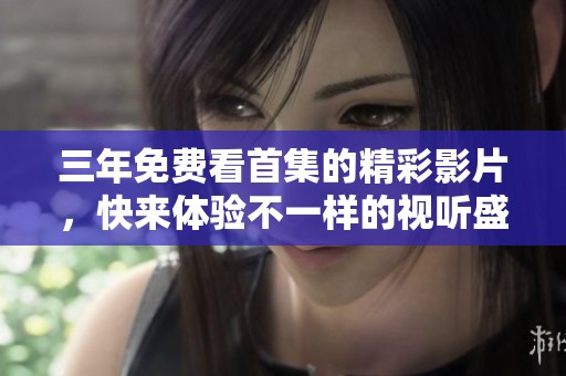 三年免费看首集的精彩影片，快来体验不一样的视听盛宴！