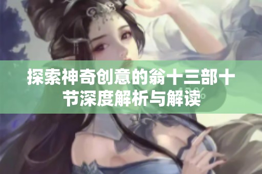 探索神奇创意的翁十三部十节深度解析与解读