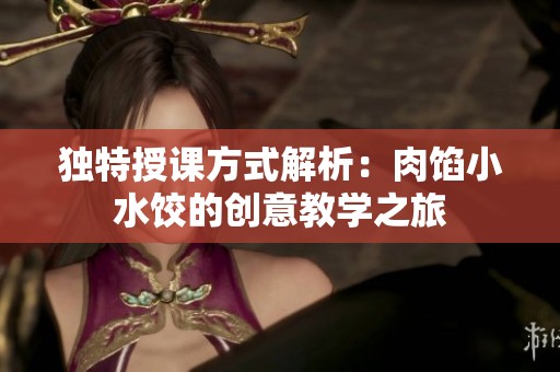 独特授课方式解析：肉馅小水饺的创意教学之旅