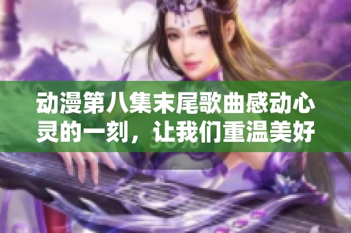 动漫第八集末尾歌曲感动心灵的一刻，让我们重温美好情感