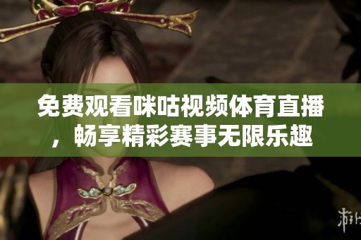 免费观看咪咕视频体育直播，畅享精彩赛事无限乐趣