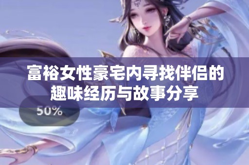 富裕女性豪宅内寻找伴侣的趣味经历与故事分享