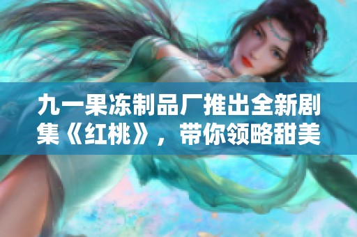九一果冻制品厂推出全新剧集《红桃》，带你领略甜美故事与感人情节