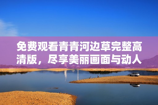 免费观看青青河边草完整高清版，尽享美丽画面与动人故事