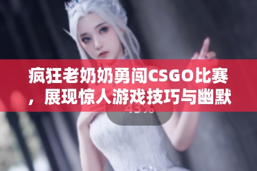 疯狂老奶奶勇闯CSGO比赛，展现惊人游戏技巧与幽默风采