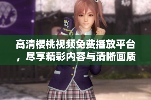 高清樱桃视频免费播放平台，尽享精彩内容与清晰画质