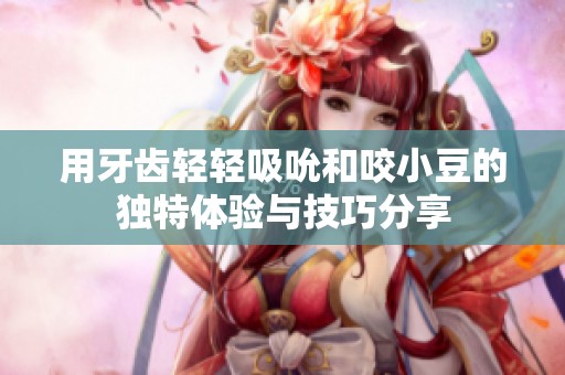 用牙齿轻轻吸吮和咬小豆的独特体验与技巧分享