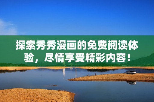 探索秀秀漫画的免费阅读体验，尽情享受精彩内容！