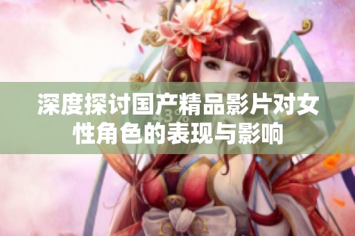 深度探讨国产精品影片对女性角色的表现与影响