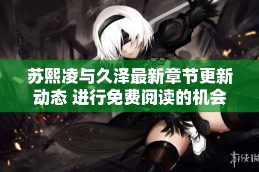苏熙凌与久泽最新章节更新动态 进行免费阅读的机会揭秘