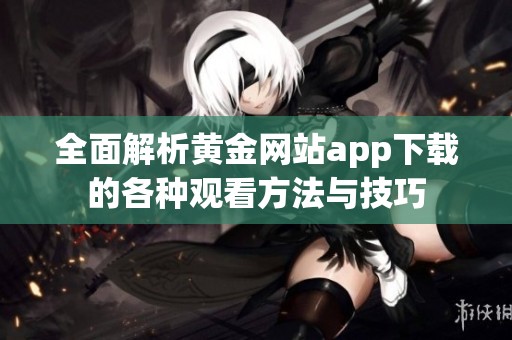 全面解析黄金网站app下载的各种观看方法与技巧