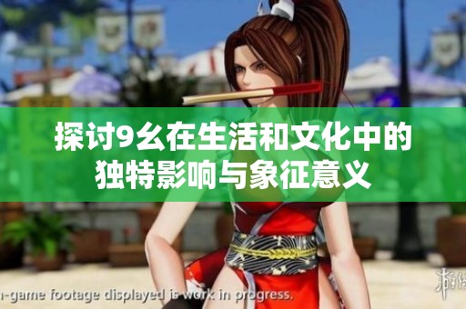 探讨9幺在生活和文化中的独特影响与象征意义