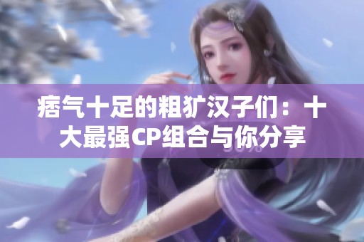 痞气十足的粗犷汉子们：十大最强CP组合与你分享