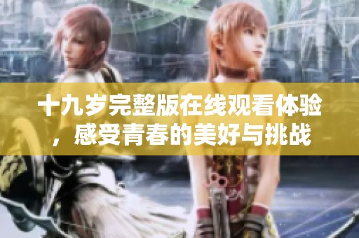 十九岁完整版在线观看体验，感受青春的美好与挑战
