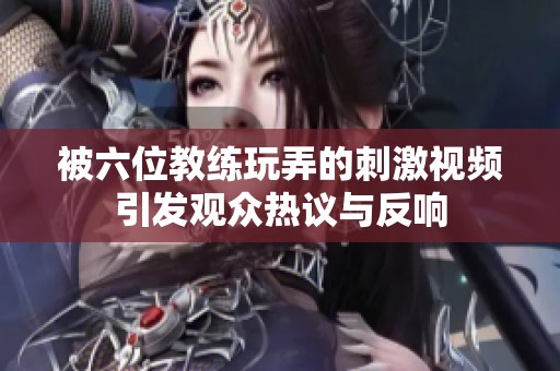 被六位教练玩弄的刺激视频引发观众热议与反响
