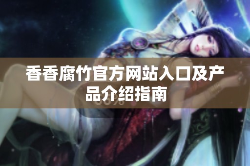 香香腐竹官方网站入口及产品介绍指南