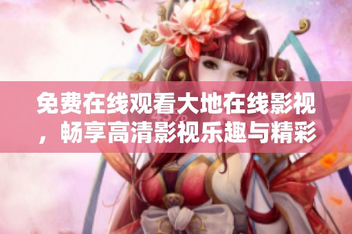 免费在线观看大地在线影视，畅享高清影视乐趣与精彩娱乐