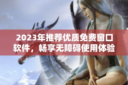 2023年推荐优质免费窗口软件，畅享无障碍使用体验