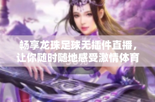 畅享龙珠足球无插件直播，让你随时随地感受激情体育赛事