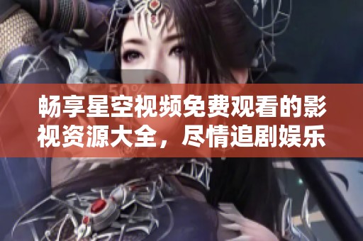 畅享星空视频免费观看的影视资源大全，尽情追剧娱乐