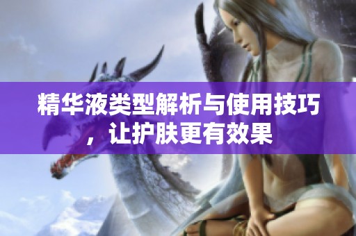 精华液类型解析与使用技巧，让护肤更有效果