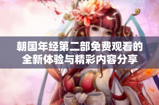 朝国年经第二部免费观看的全新体验与精彩内容分享