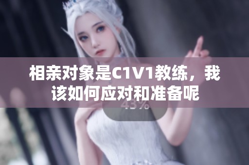 相亲对象是C1V1教练，我该如何应对和准备呢