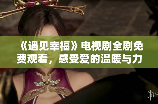 《遇见幸福》电视剧全剧免费观看，感受爱的温暖与力量