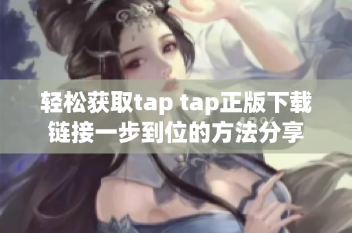轻松获取tap tap正版下载链接一步到位的方法分享