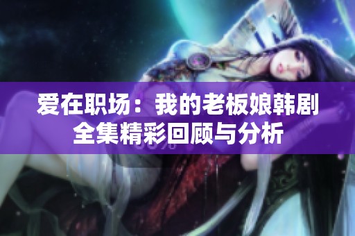 爱在职场：我的老板娘韩剧全集精彩回顾与分析