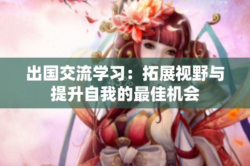出国交流学习：拓展视野与提升自我的最佳机会