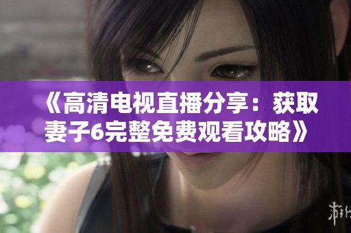《高清电视直播分享：获取妻子6完整免费观看攻略》