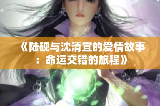 《陆砚与沈清宜的爱情故事：命运交错的旅程》