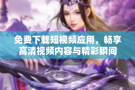 免费下载短视频应用，畅享高清视频内容与精彩瞬间