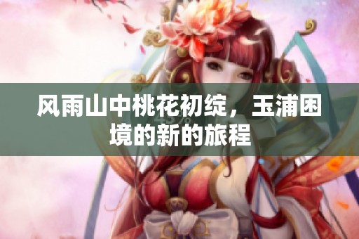 风雨山中桃花初绽，玉浦困境的新的旅程