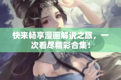 快来畅享漫画解说之旅，一次看尽精彩合集！
