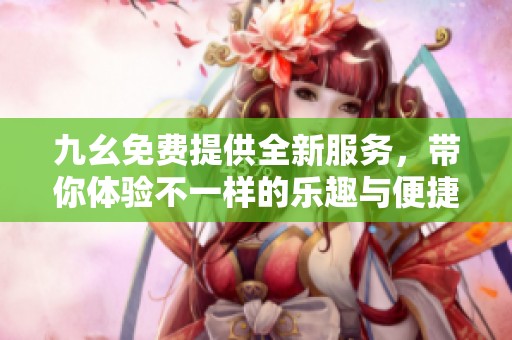 九幺免费提供全新服务，带你体验不一样的乐趣与便捷
