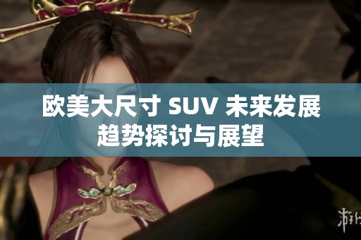 欧美大尺寸 SUV 未来发展趋势探讨与展望