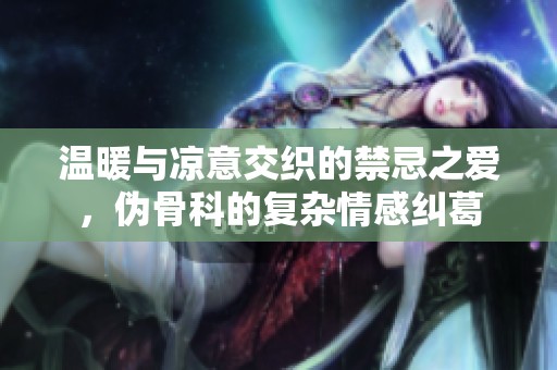 温暖与凉意交织的禁忌之爱，伪骨科的复杂情感纠葛
