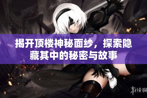 揭开顶楼神秘面纱，探索隐藏其中的秘密与故事