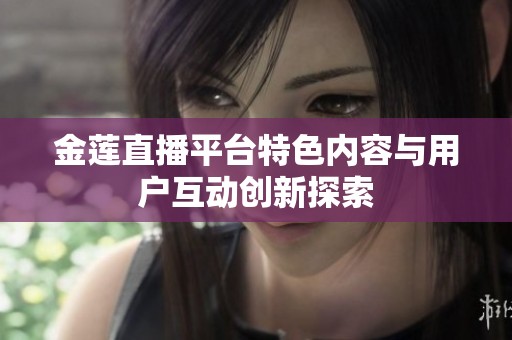 金莲直播平台特色内容与用户互动创新探索