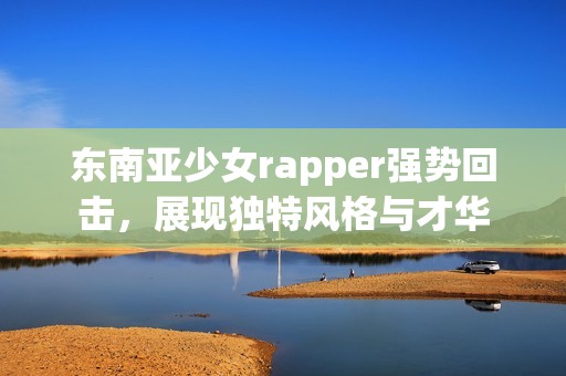 东南亚少女rapper强势回击，展现独特风格与才华